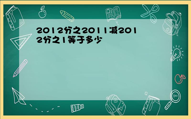 2012分之2011减2012分之1等于多少