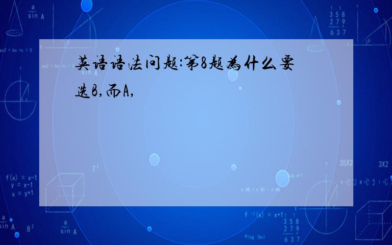 英语语法问题:第8题为什么要选B,而A,