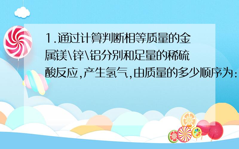 1.通过计算判断相等质量的金属镁\锌\铝分别和足量的稀硫酸反应,产生氢气,由质量的多少顺序为:________________________.2.6.78g高锰酸钾加热制取氧气,完全反应生成氧气体积为?(氧气密度:1.43g/L) 我