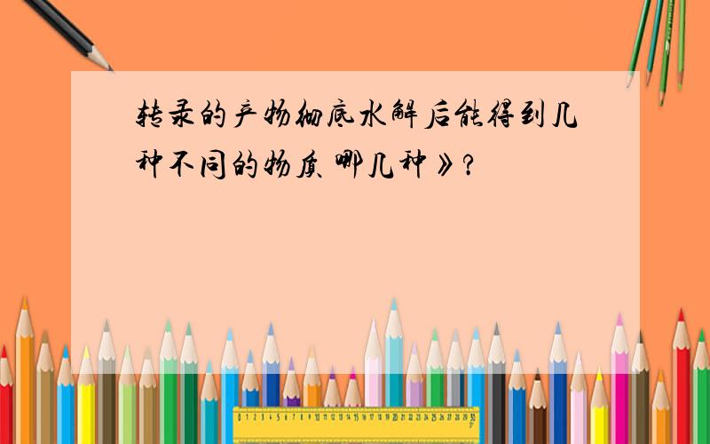 转录的产物彻底水解后能得到几种不同的物质 哪几种》?