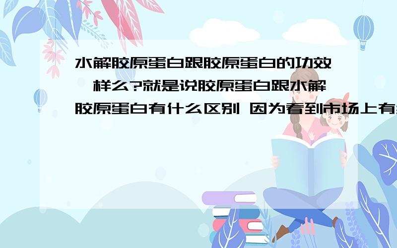 水解胶原蛋白跟胶原蛋白的功效一样么?就是说胶原蛋白跟水解胶原蛋白有什么区别 因为看到市场上有卖这两种不同的东西 想知道有什么区别没有 谢谢