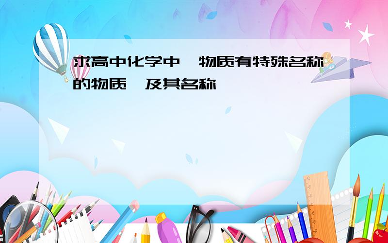 求高中化学中,物质有特殊名称的物质,及其名称…