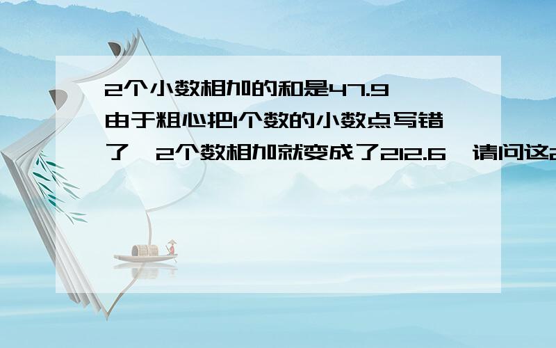 2个小数相加的和是47.9,由于粗心把1个数的小数点写错了,2个数相加就变成了212.6,请问这2个数各是多少?