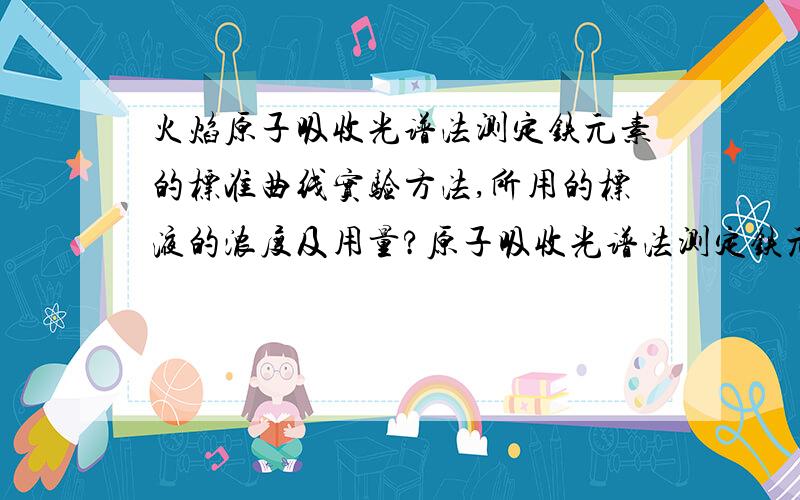 火焰原子吸收光谱法测定铁元素的标准曲线实验方法,所用的标液的浓度及用量?原子吸收光谱法测定铁元素绘制标准曲线的实验方法,所用标液的浓度及用量分别是多少?,主要是不知道怎么才