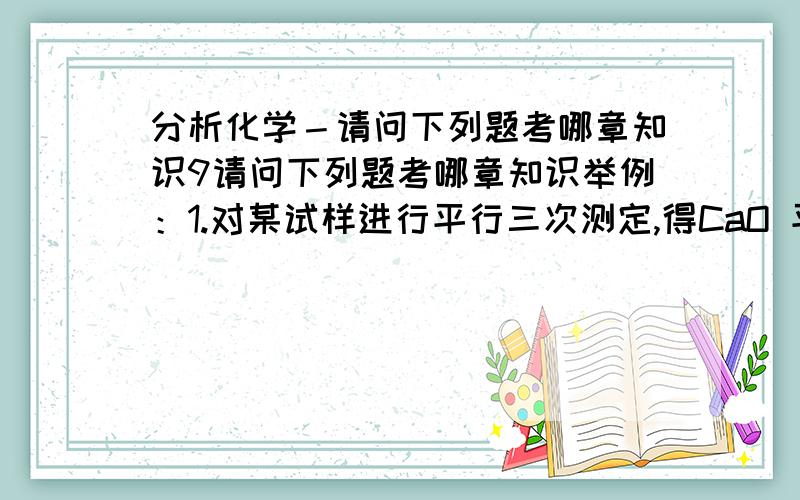 分析化学－请问下列题考哪章知识9请问下列题考哪章知识举例：1.对某试样进行平行三次测定,得CaO 平均含量为 30.6% ,而真实含量为 30.3% ,则 30.6% - 30.3%=0.3% 为（ ）.A.相对误差 B.绝对误差 C.相