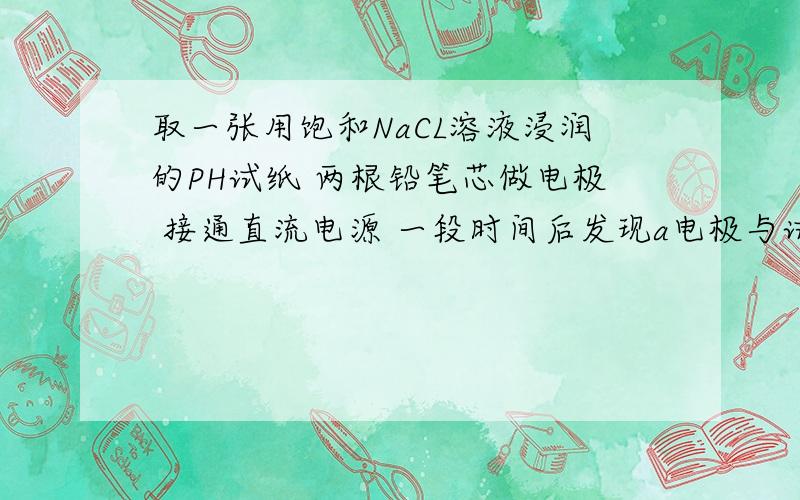 取一张用饱和NaCL溶液浸润的PH试纸 两根铅笔芯做电极 接通直流电源 一段时间后发现a电极与试纸接触处 出现一个双色同心圆  内圈为白色  外圈为浅红色 我的问题是  a  b那里是阴极我认为A