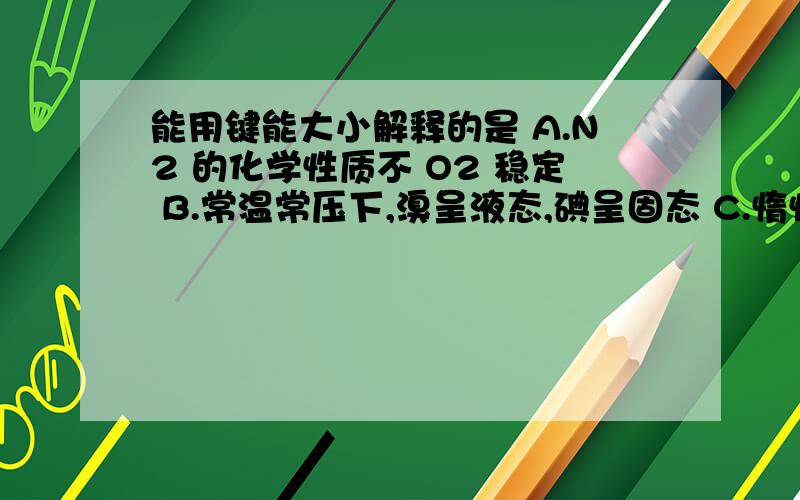 能用键能大小解释的是 A.N2 的化学性质不 O2 稳定 B.常温常压下,溴呈液态,碘呈固态 C.惰性气体一般很难发生化学反应 D.硝酸易挥发而磷酸难挥发