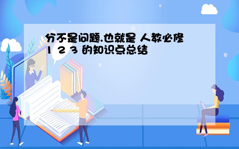 分不是问题.也就是 人教必修1 2 3 的知识点总结