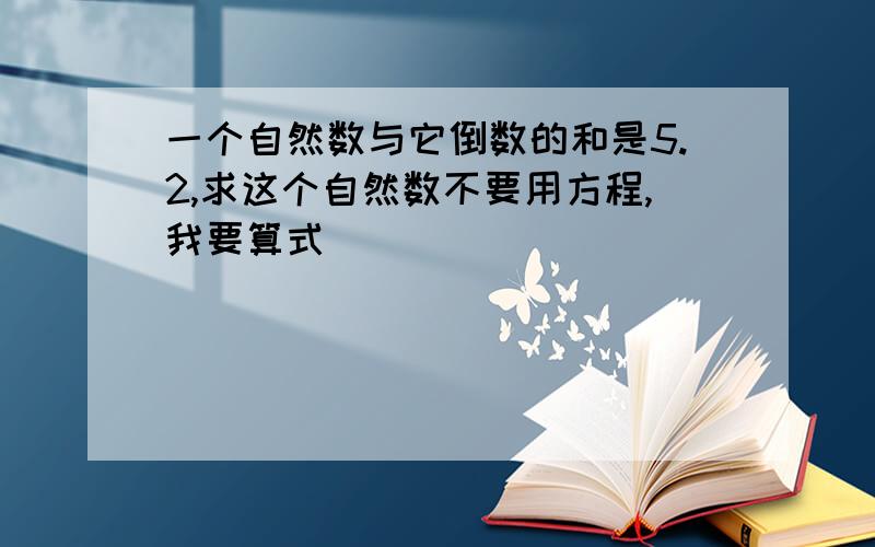 一个自然数与它倒数的和是5.2,求这个自然数不要用方程,我要算式