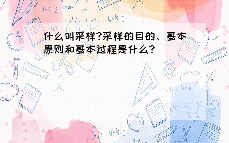 什么叫采样?采样的目的、基本原则和基本过程是什么?