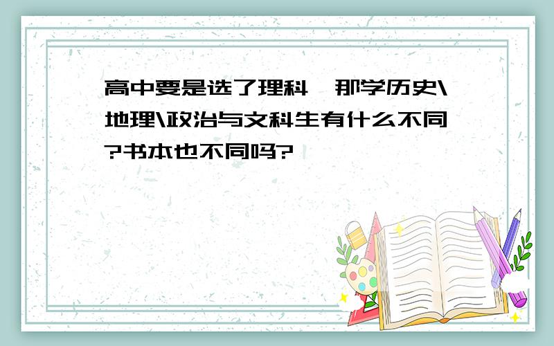 高中要是选了理科,那学历史\地理\政治与文科生有什么不同?书本也不同吗?