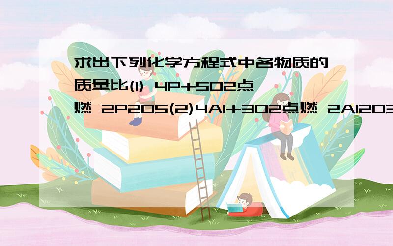 求出下列化学方程式中各物质的质量比(1) 4P+5O2点燃 2P2O5(2)4Al+3O2点燃 2Al2O3(3)2H2O2 二氧化锰 2H2O+O2↑