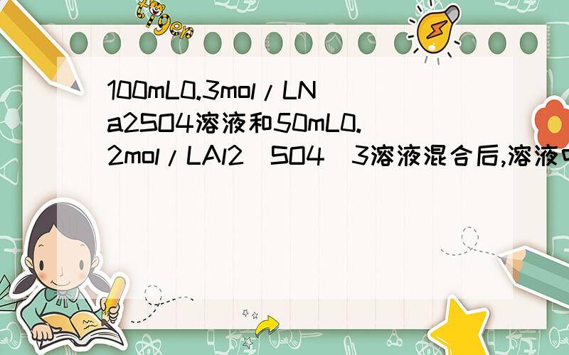 100mL0.3mol/LNa2SO4溶液和50mL0.2mol/LAl2(SO4)3溶液混合后,溶液中SO42-离子的物质的量浓度为（ ）A．0.20mol/L B．0.50mol/L C．0.40mol/L D．0.25mol/L