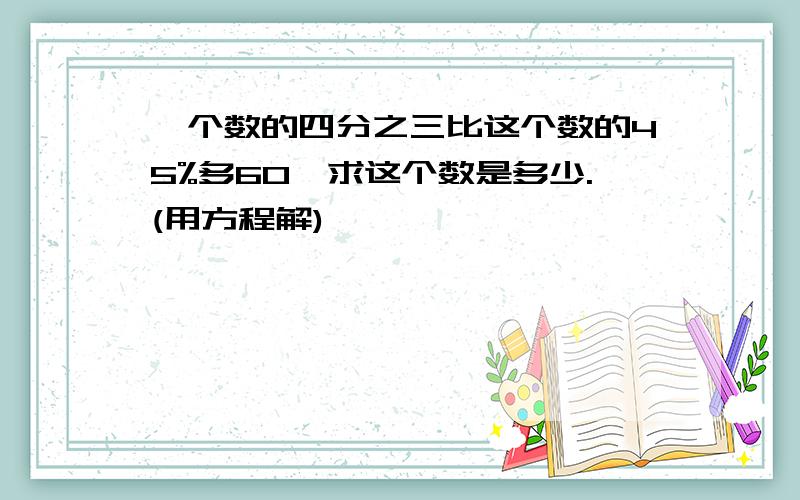 一个数的四分之三比这个数的45%多60,求这个数是多少.(用方程解)