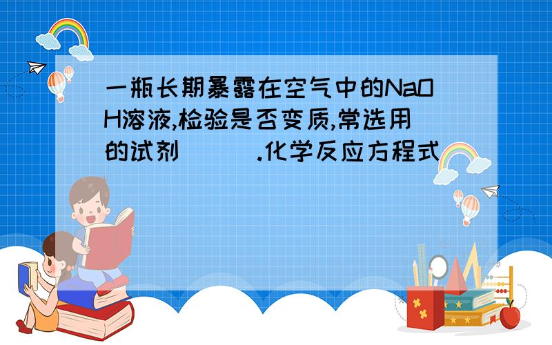 一瓶长期暴露在空气中的NaOH溶液,检验是否变质,常选用的试剂___.化学反应方程式_____.一瓶长期暴露在空气中的NaOH溶液,检验是否变质,常选用的试剂___.化学反应方程式_____.要除杂质,得到NaOH溶