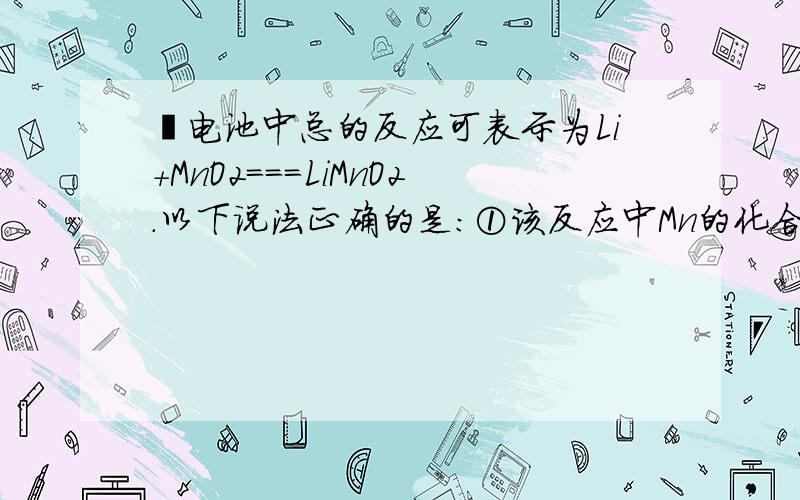 锂电池中总的反应可表示为Li+MnO2===LiMnO2.以下说法正确的是：①该反应中Mn的化合价发生了变化.②该反应属于化合反应.③LiMnO2为新型的氧化物.④LiMnO2为锂、锰、氧的合金.A.①② B.①③ C.②③