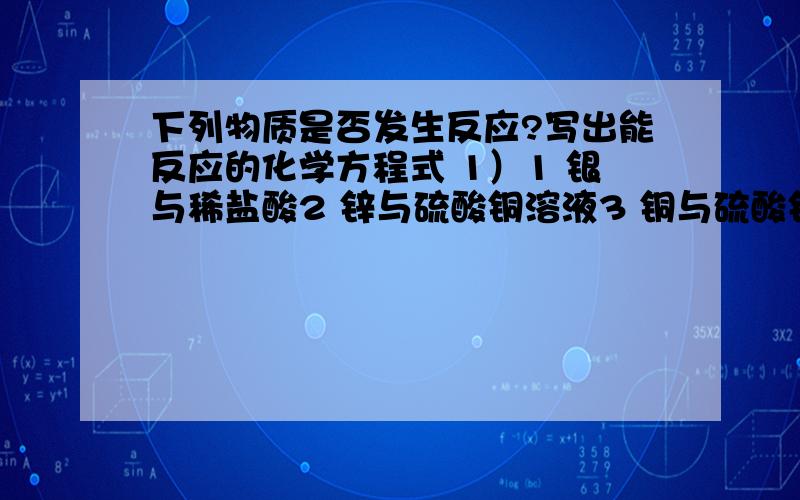 下列物质是否发生反应?写出能反应的化学方程式 1）1 银与稀盐酸2 锌与硫酸铜溶液3 铜与硫酸锌溶液4 铝与硝酸根溶液