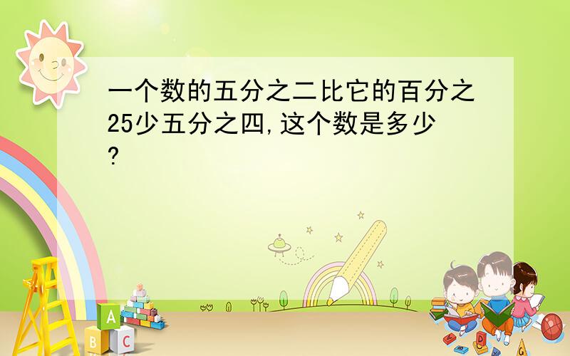 一个数的五分之二比它的百分之25少五分之四,这个数是多少?