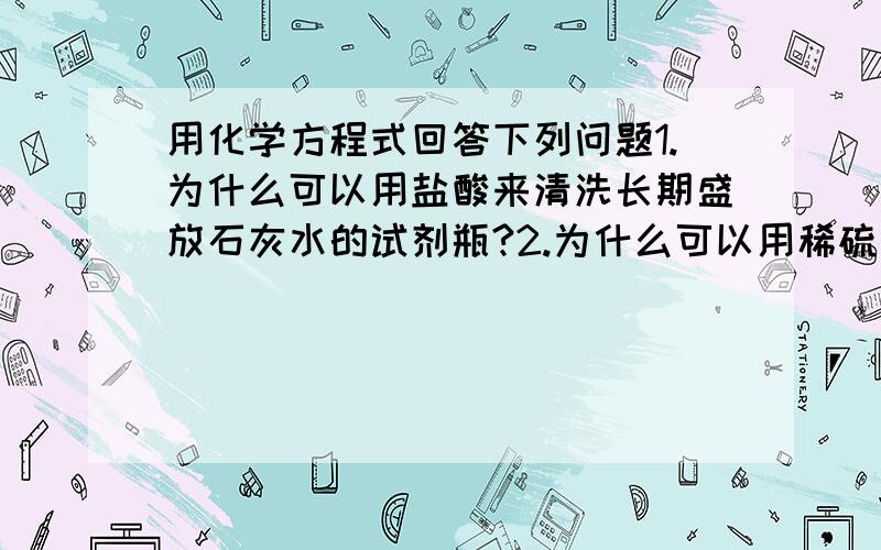 用化学方程式回答下列问题1.为什么可以用盐酸来清洗长期盛放石灰水的试剂瓶?2.为什么可以用稀硫酸来消除铁锈?3.试剂瓶中的氢氧化钠溶液为什么容易发生变质?