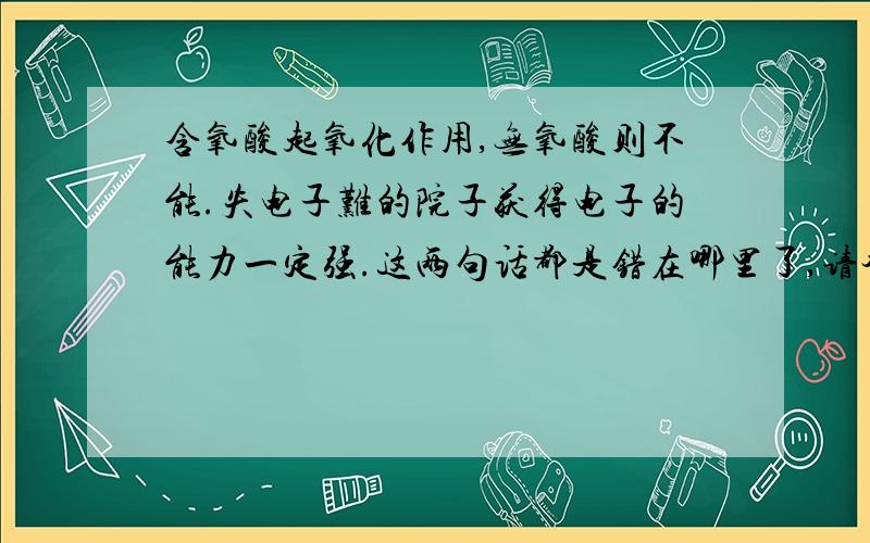 含氧酸起氧化作用,无氧酸则不能.失电子难的院子获得电子的能力一定强.这两句话都是错在哪里了,请举例说明.