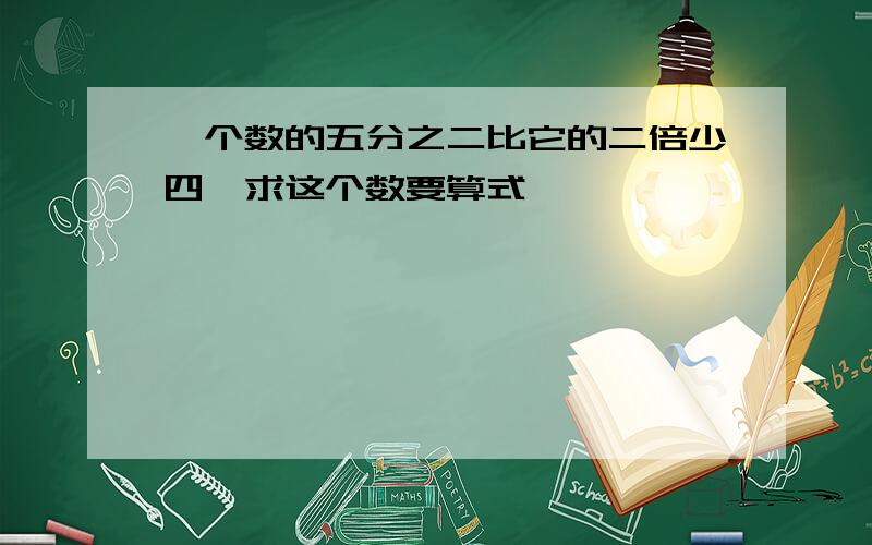 一个数的五分之二比它的二倍少四,求这个数要算式