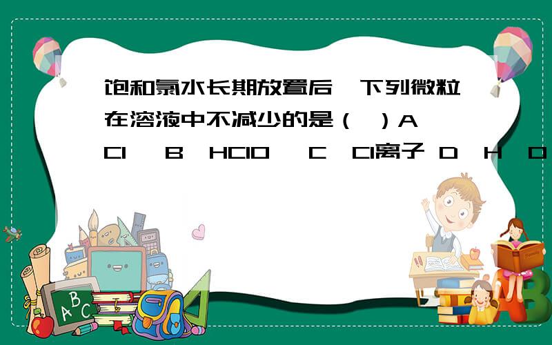 饱和氯水长期放置后,下列微粒在溶液中不减少的是（ ）A、Cl₂ B、HClO₂ C、Cl离子 D、H₂0