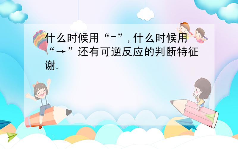 什么时候用“=”,什么时候用“→”还有可逆反应的判断特征谢.