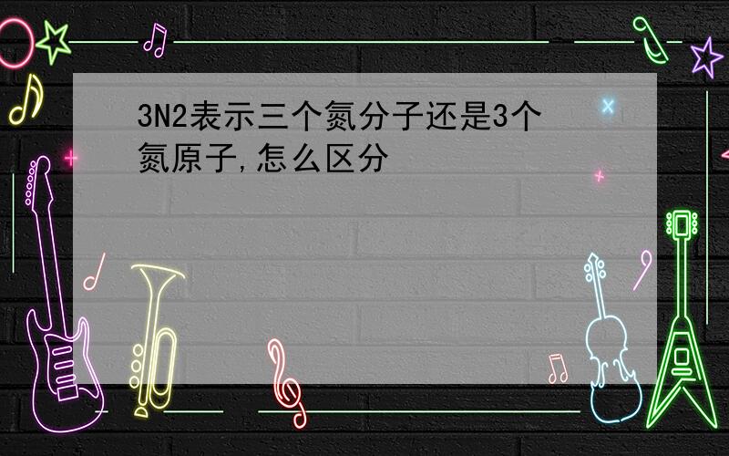 3N2表示三个氮分子还是3个氮原子,怎么区分