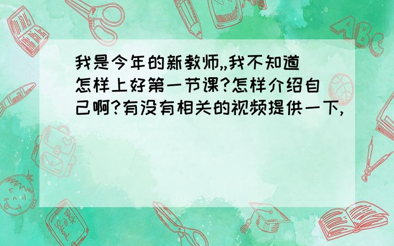 我是今年的新教师,,我不知道怎样上好第一节课?怎样介绍自己啊?有没有相关的视频提供一下,