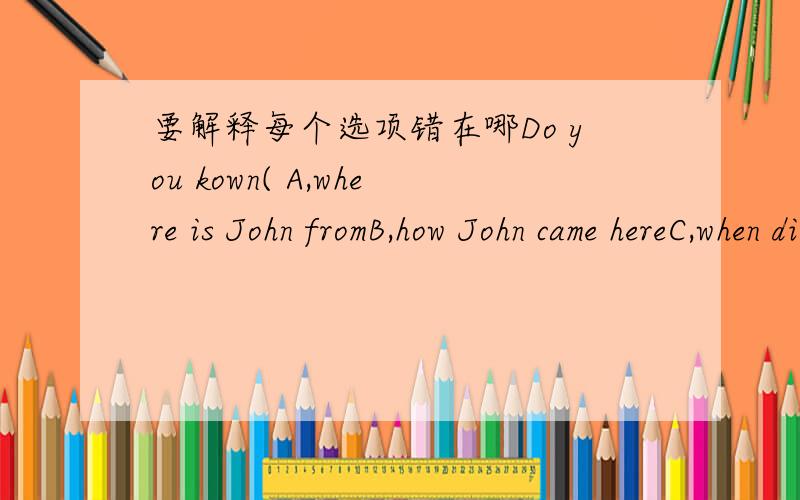 要解释每个选项错在哪Do you kown( A,where is John fromB,how John came hereC,when did John come hereD,how did John come here