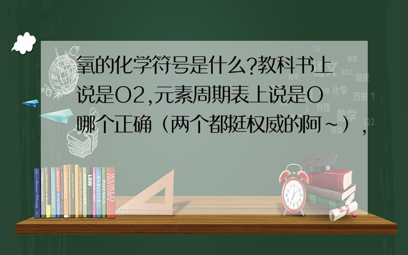 氧的化学符号是什么?教科书上说是O2,元素周期表上说是O哪个正确（两个都挺权威的阿~）,