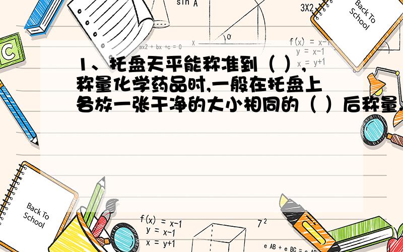 1、托盘天平能称准到（ ）,称量化学药品时,一般在托盘上各放一张干净的大小相同的（ ）后称量.2、注意节约药品,如果没有说明用量,一般取最少量,液体取（ ）,固体只需（ ）.