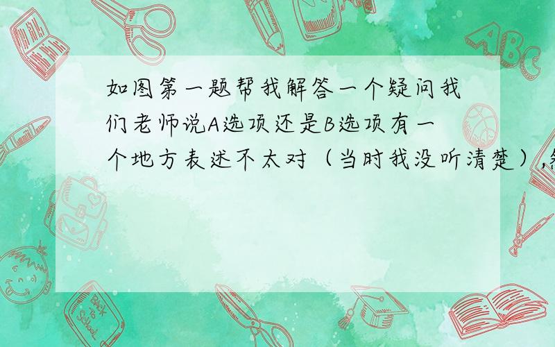 如图第一题帮我解答一个疑问我们老师说A选项还是B选项有一个地方表述不太对（当时我没听清楚）,然后他就举了一个我红笔写的例子,他说的这个表述不太对是指哪个地方?