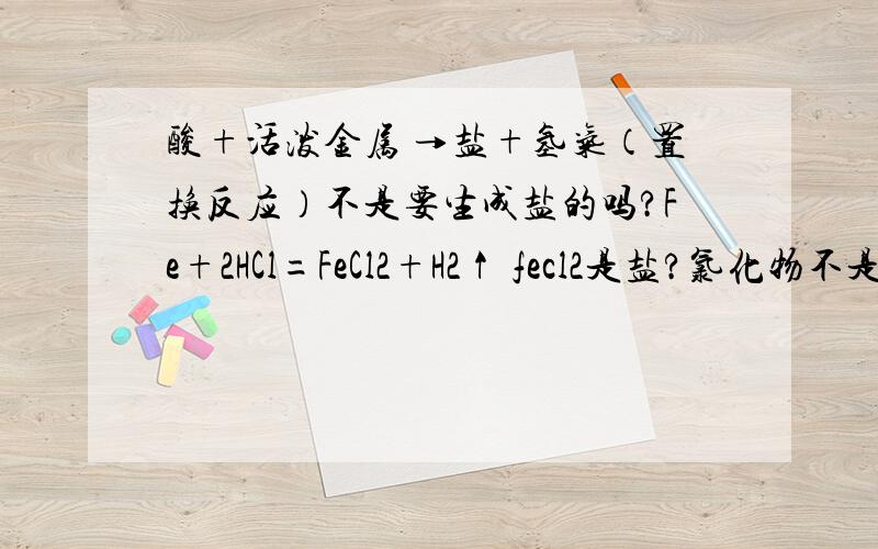 酸+活泼金属 →盐+氢气（置换反应）不是要生成盐的吗?Fe+2HCl=FeCl2+H2↑ fecl2是盐?氯化物不是酸+活泼金属 →盐+氢气（置换反应） 不是要生成盐的吗?Fe+2HCl=FeCl2+H2↑ fecl2是盐?氯化物是不是盐?