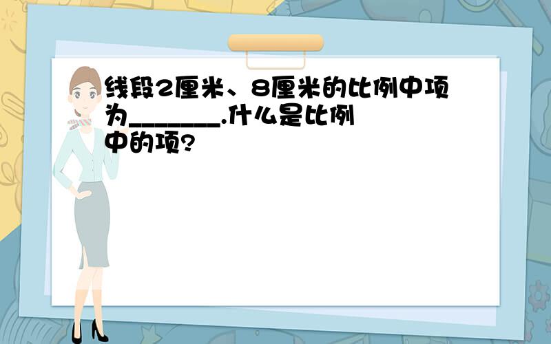 线段2厘米、8厘米的比例中项为_______.什么是比例中的项?