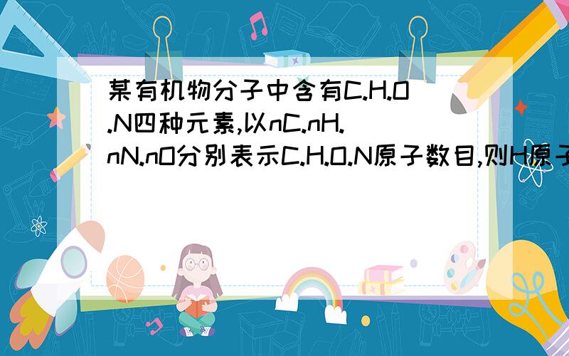 某有机物分子中含有C.H.O.N四种元素,以nC.nH.nN.nO分别表示C.H.O.N原子数目,则H原子数目最多的是?...某有机物分子中含有C.H.O.N四种元素,以nC.nH.nN.nO分别表示C.H.O.N原子数目,则H原子数目最多的是?AnC