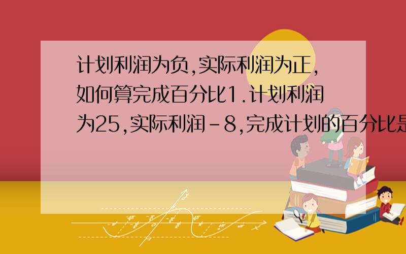 计划利润为负,实际利润为正,如何算完成百分比1.计划利润为25,实际利润-8,完成计划的百分比是多少?2.计划利润为0,实际利润为-7.5,完成计划的百分比是多少?3.计划利润为-20,实际利润为12,完成