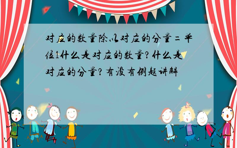 对应的数量除以对应的分量=单位1什么是对应的数量?什么是对应的分量?有没有例题讲解