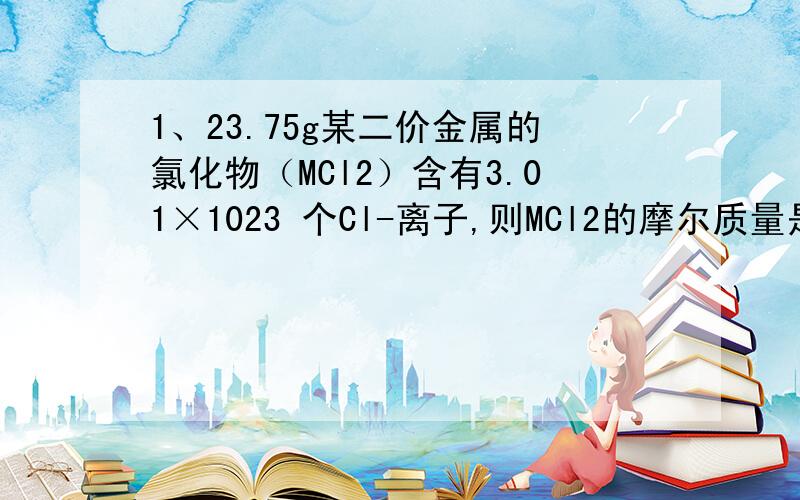 1、23.75g某二价金属的氯化物（MCl2）含有3.01×1023 个Cl-离子,则MCl2的摩尔质量是__________,MCl2的相对分子质量是__________,M的相对原子质量是___________.2、现将2.3g钠投入一定质量的水中,若要使反应