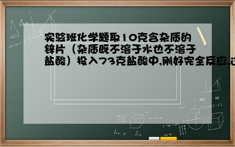 实验班化学题取10克含杂质的锌片（杂质既不溶于水也不溶于盐酸）投入73克盐酸中,刚好完全反应,过滤,得滤液79.3克.如果将所得滤液蒸发掉15.7克水,恰好得温度t℃时的氯化锌饱和溶液.求：⑴