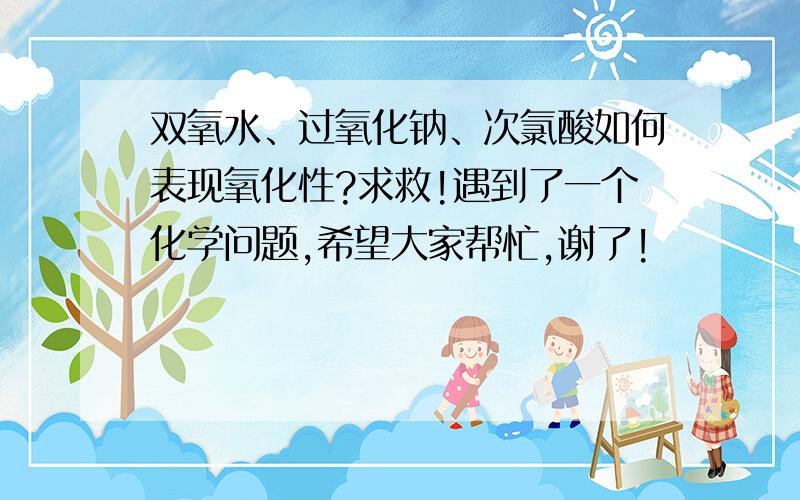 双氧水、过氧化钠、次氯酸如何表现氧化性?求救!遇到了一个化学问题,希望大家帮忙,谢了!