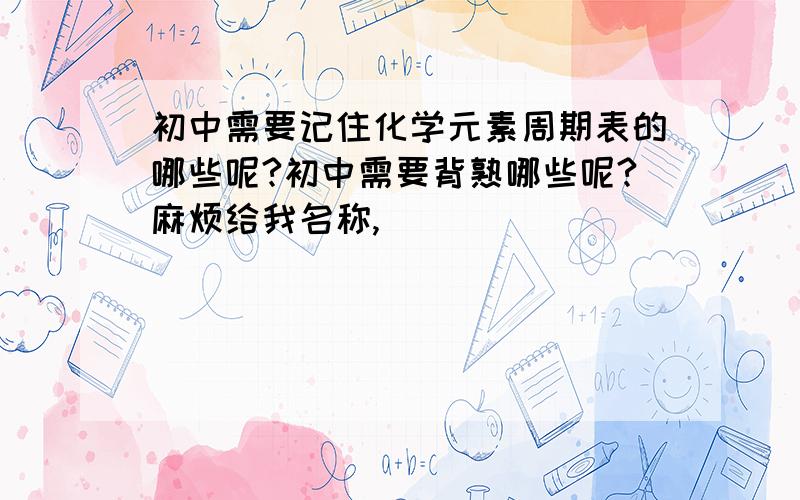 初中需要记住化学元素周期表的哪些呢?初中需要背熟哪些呢?麻烦给我名称,