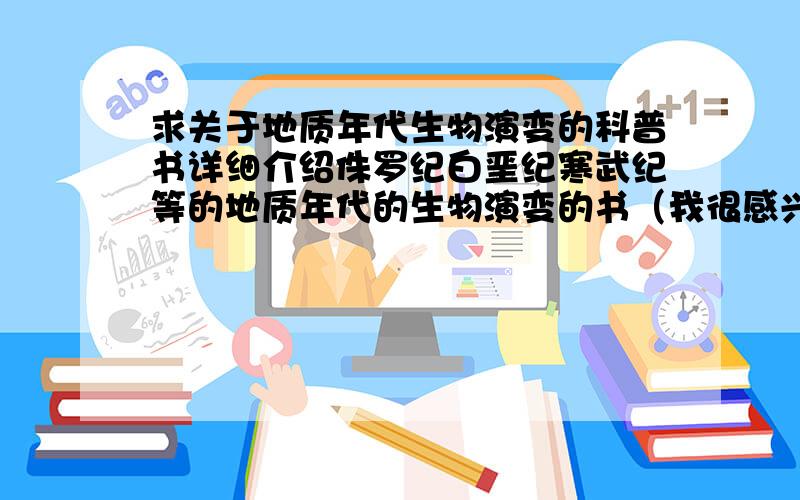 求关于地质年代生物演变的科普书详细介绍侏罗纪白垩纪寒武纪等的地质年代的生物演变的书（我很感兴趣这些,想科普一下）!求!——补充：关于宇宙演变的也很感兴趣，希望一同推荐这两