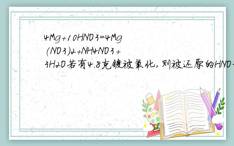 4Mg+10HNO3=4Mg(NO3)2+NH4NO3+3H2O若有4.8克镁被氧化,则被还原的HNO3 的物质的量是多少