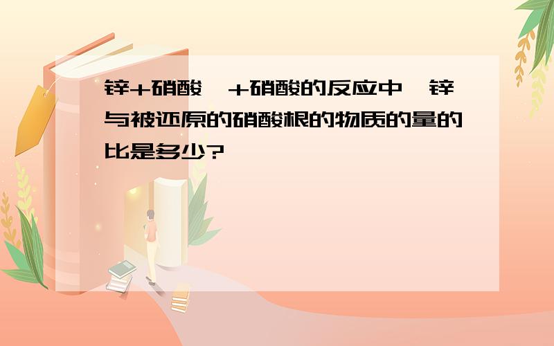 锌+硝酸铵+硝酸的反应中,锌与被还原的硝酸根的物质的量的比是多少?