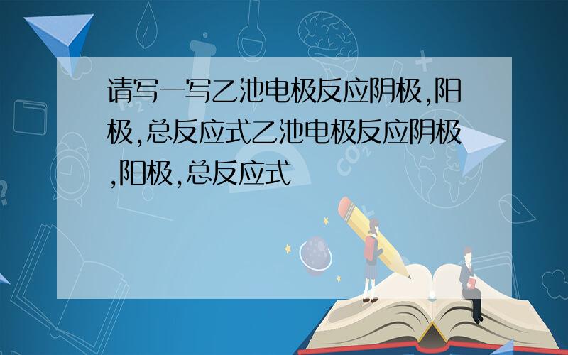 请写一写乙池电极反应阴极,阳极,总反应式乙池电极反应阴极,阳极,总反应式