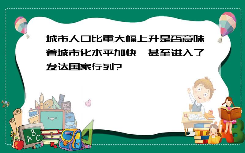 城市人口比重大幅上升是否意味着城市化水平加快,甚至进入了发达国家行列?