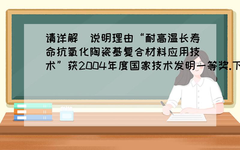 请详解．说明理由“耐高温长寿命抗氧化陶瓷基复合材料应用技术”获2004年度国家技术发明一等奖.下列日常生活中的物品也属于“复合材料”的是：A．机动车的轮胎 B．玻璃C．钢筋 D．农