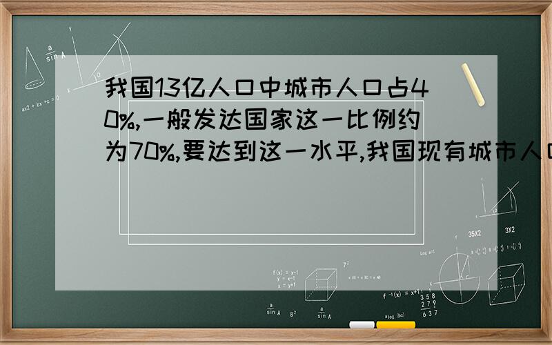 我国13亿人口中城市人口占40%,一般发达国家这一比例约为70%,要达到这一水平,我国现有城市人口要增加多少亿