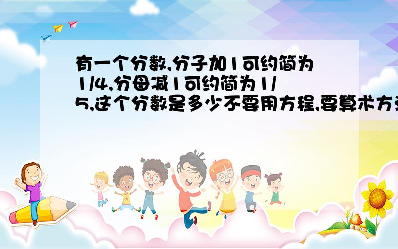 有一个分数,分子加1可约简为1/4,分母减1可约简为1/5,这个分数是多少不要用方程,要算术方法.要做法,答案谁都知道